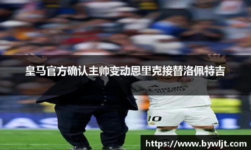 皇马官方确认主帅变动恩里克接替洛佩特吉