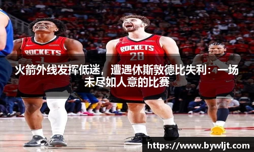 火箭外线发挥低迷，遭遇休斯敦德比失利：一场未尽如人意的比赛